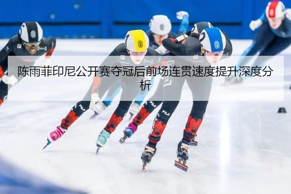 陈雨菲印尼公开赛夺冠后前场连贯速度提升深度分析