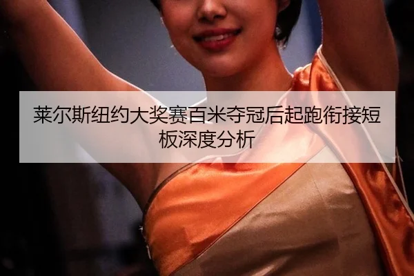 莱尔斯纽约大奖赛百米夺冠后起跑衔接短板深度分析